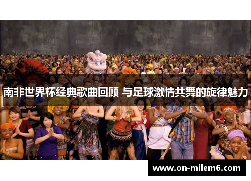 南非世界杯经典歌曲回顾 与足球激情共舞的旋律魅力 南非世界杯经典歌曲回顾 与足球激情共舞的旋律魅力