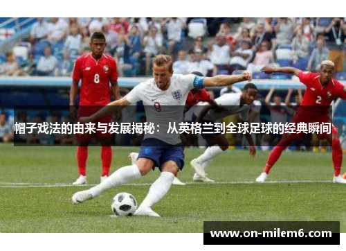 帽子戏法的由来与发展揭秘:从英格兰到全球足球的经典瞬间 帽子戏法的由来与发展揭秘:从英格兰到全球足球的经典瞬间