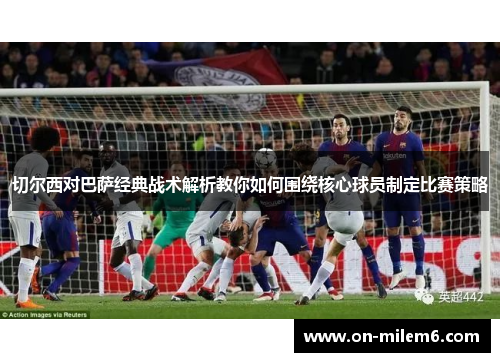 切尔西对巴萨经典战术解析教你如何围绕核心球员制定比赛策略 切尔西对巴萨经典战术解析教你如何围绕核心球员制定比赛策略