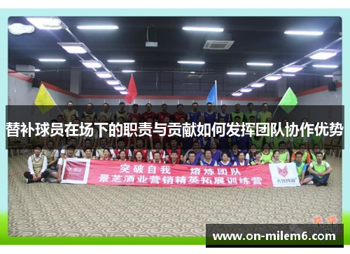 替补球员在场下的职责与贡献如何发挥团队协作优势 替补球员在场下的职责与贡献如何发挥团队协作优势