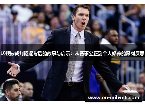 沃顿被裁判驱逐背后的故事与启示：从赛事公正到个人修养的深刻反思