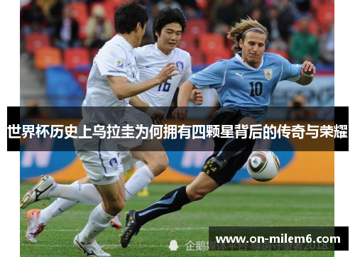 世界杯历史上乌拉圭为何拥有四颗星背后的传奇与荣耀 世界杯历史上乌拉圭为何拥有四颗星背后的传奇与荣耀