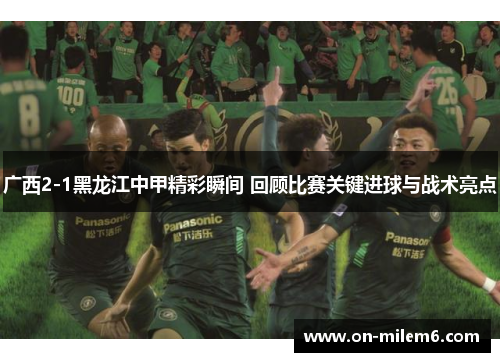 广西2-1黑龙江中甲精彩瞬间 回顾比赛关键进球与战术亮点 广西2-1黑龙江中甲精彩瞬间 回顾比赛关键进球与战术亮点