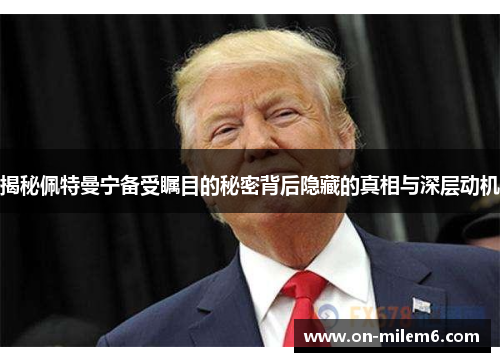 揭秘佩特曼宁备受瞩目的秘密背后隐藏的真相与深层动机 揭秘佩特曼宁备受瞩目的秘密背后隐藏的真相与深层动机