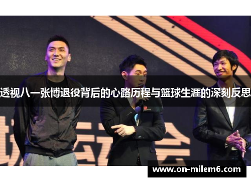透视八一张博退役背后的心路历程与篮球生涯的深刻反思 透视八一张博退役背后的心路历程与篮球生涯的深刻反思
