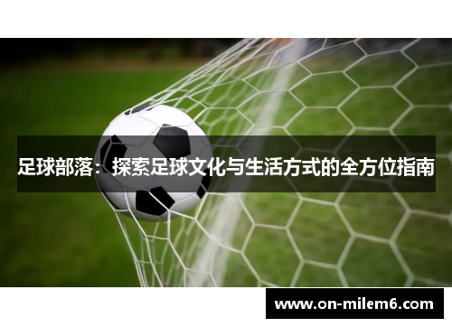 足球部落:探索足球文化与生活方式的全方位指南 足球部落:探索足球文化与生活方式的全方位指南
