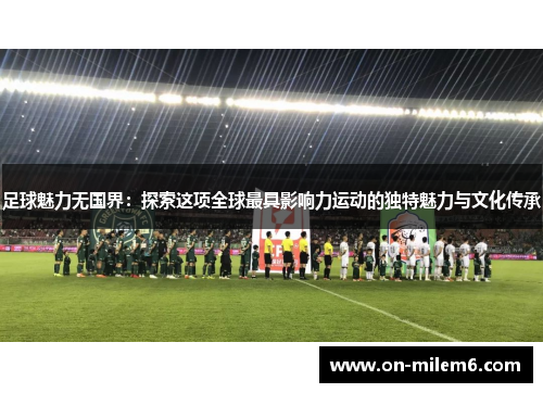 足球魅力无国界:探索这项全球最具影响力运动的独特魅力与文化传承 足球魅力无国界:探索这项全球最具影响力运动的独特魅力与文化传承