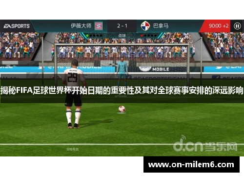 揭秘FIFA足球世界杯开始日期的重要性及其对全球赛事安排的深远影响
