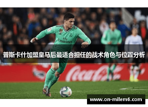 普斯卡什加盟皇马后最适合担任的战术角色与位置分析 普斯卡什加盟皇马后最适合担任的战术角色与位置分析
