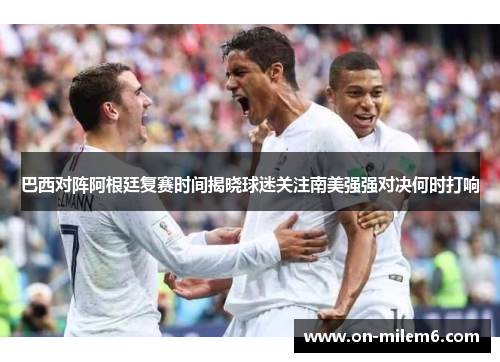 巴西对阵阿根廷复赛时间揭晓球迷关注南美强强对决何时打响 巴西对阵阿根廷复赛时间揭晓球迷关注南美强强对决何时打响