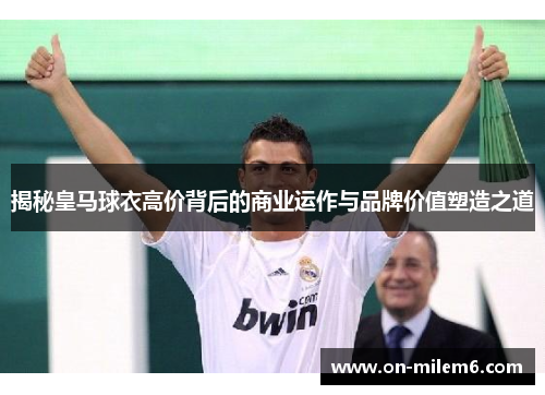 揭秘皇马球衣高价背后的商业运作与品牌价值塑造之道 揭秘皇马球衣高价背后的商业运作与品牌价值塑造之道