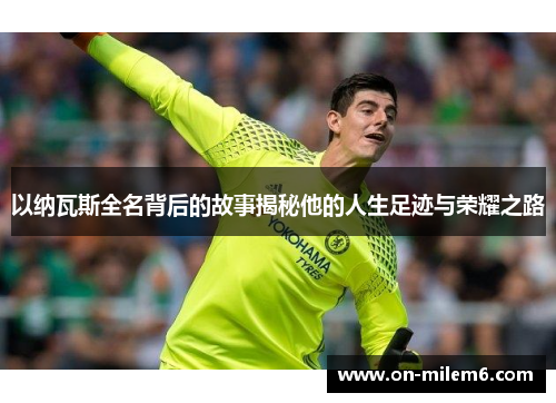 以纳瓦斯全名背后的故事揭秘他的人生足迹与荣耀之路