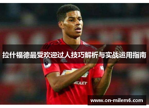 拉什福德最受欢迎过人技巧解析与实战运用指南 拉什福德最受欢迎过人技巧解析与实战运用指南