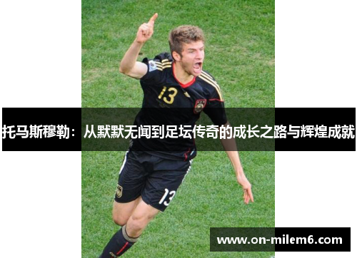 托马斯穆勒:从默默无闻到足坛传奇的成长之路与辉煌成就 托马斯穆勒:从默默无闻到足坛传奇的成长之路与辉煌成就