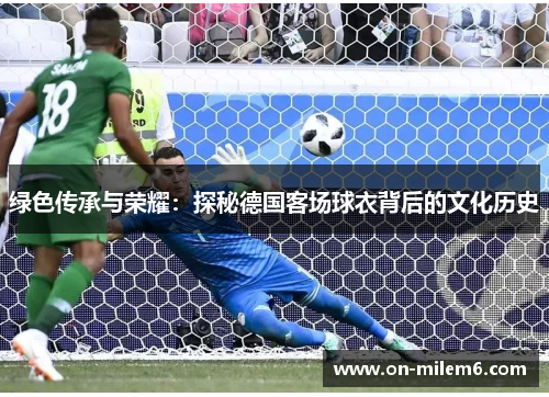 绿色传承与荣耀:探秘德国客场球衣背后的文化历史 绿色传承与荣耀:探秘德国客场球衣背后的文化历史