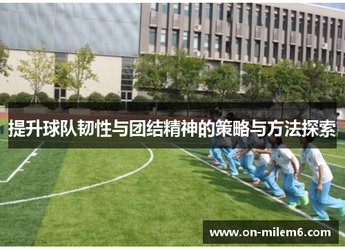 提升球队韧性与团结精神的策略与方法探索 提升球队韧性与团结精神的策略与方法探索