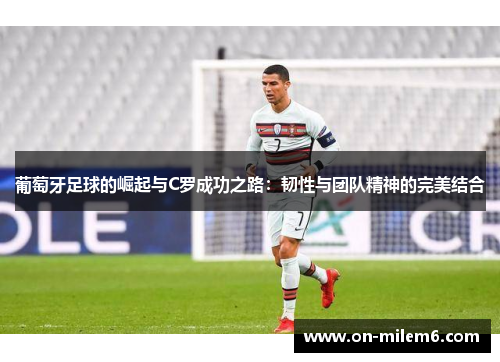 葡萄牙足球的崛起与C罗成功之路：韧性与团队精神的完美结合