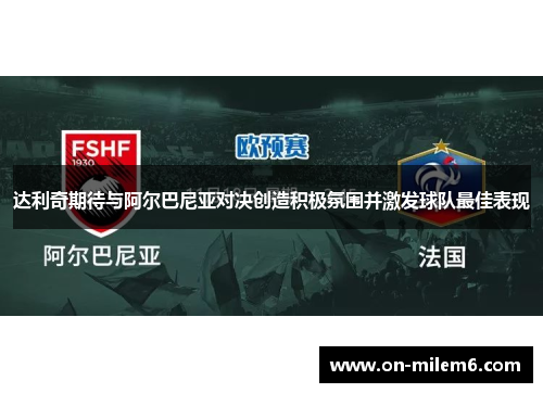达利奇期待与阿尔巴尼亚对决创造积极氛围并激发球队最佳表现 达利奇期待与阿尔巴尼亚对决创造积极氛围并激发球队最佳表现