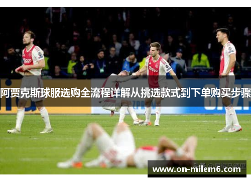 阿贾克斯球服选购全流程详解从挑选款式到下单购买步骤