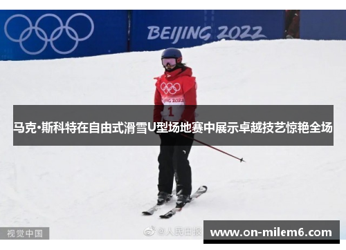 马克·斯科特在自由式滑雪U型场地赛中展示卓越技艺惊艳全场 马克·斯科特在自由式滑雪U型场地赛中展示卓越技艺惊艳全场