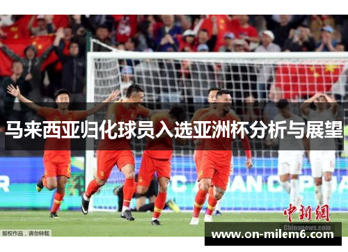 马来西亚归化球员入选亚洲杯分析与展望 马来西亚归化球员入选亚洲杯分析与展望