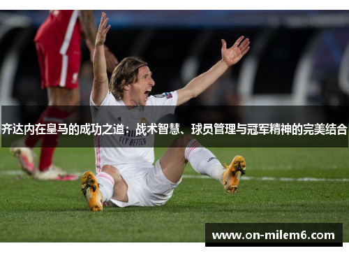 齐达内在皇马的成功之道:战术智慧、球员管理与冠军精神的完美结合 齐达内在皇马的成功之道:战术智慧、球员管理与冠军精神的完美结合