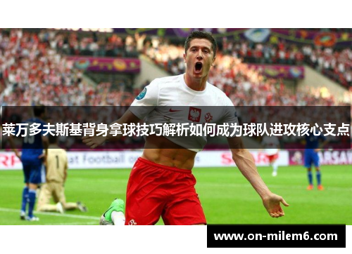 莱万多夫斯基背身拿球技巧解析如何成为球队进攻核心支点 莱万多夫斯基背身拿球技巧解析如何成为球队进攻核心支点