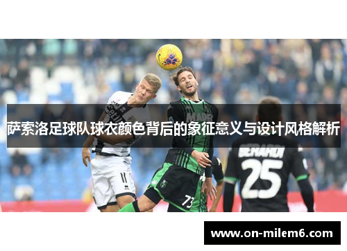 萨索洛足球队球衣颜色背后的象征意义与设计风格解析 萨索洛足球队球衣颜色背后的象征意义与设计风格解析