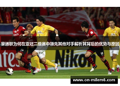 蒙通联为何在亚冠二级赛中领先其他对手解析其背后的优势与原因 蒙通联为何在亚冠二级赛中领先其他对手解析其背后的优势与原因