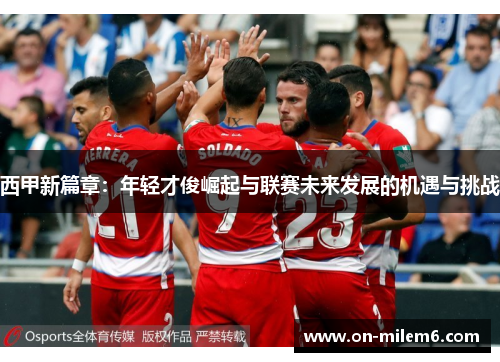 西甲新篇章:年轻才俊崛起与联赛未来发展的机遇与挑战 西甲新篇章:年轻才俊崛起与联赛未来发展的机遇与挑战