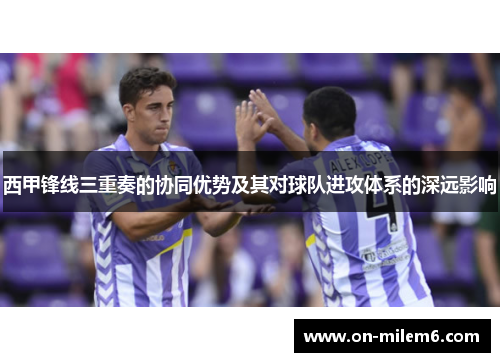 西甲锋线三重奏的协同优势及其对球队进攻体系的深远影响 西甲锋线三重奏的协同优势及其对球队进攻体系的深远影响