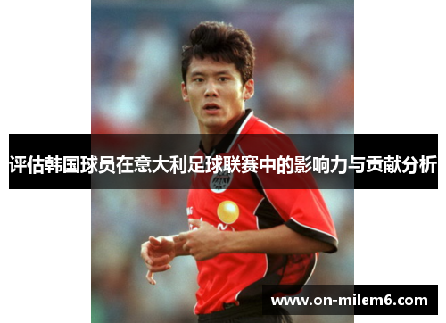 评估韩国球员在意大利足球联赛中的影响力与贡献分析 评估韩国球员在意大利足球联赛中的影响力与贡献分析