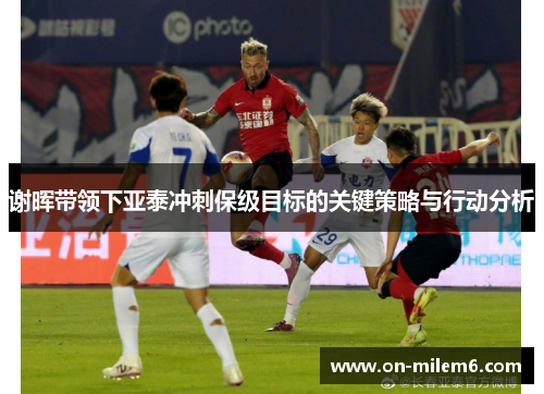 谢晖带领下亚泰冲刺保级目标的关键策略与行动分析 谢晖带领下亚泰冲刺保级目标的关键策略与行动分析