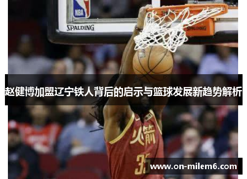 赵健博加盟辽宁铁人背后的启示与篮球发展新趋势解析 赵健博加盟辽宁铁人背后的启示与篮球发展新趋势解析