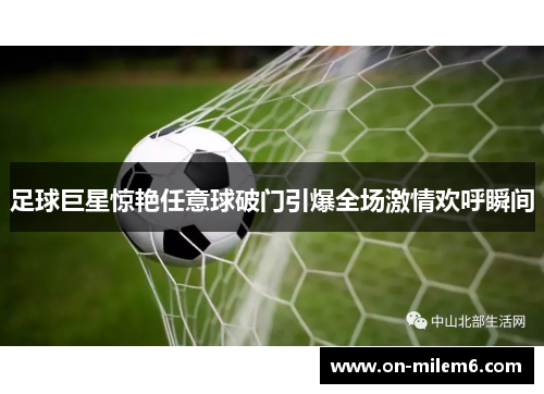 足球巨星惊艳任意球破门引爆全场激情欢呼瞬间 足球巨星惊艳任意球破门引爆全场激情欢呼瞬间