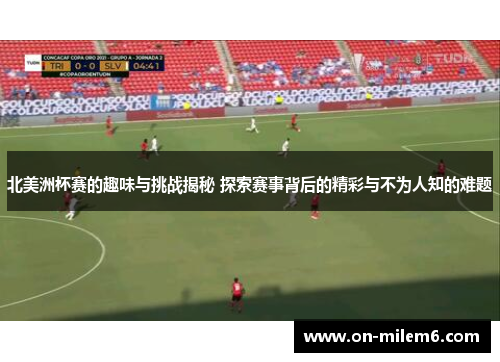 北美洲杯赛的趣味与挑战揭秘 探索赛事背后的精彩与不为人知的难题 北美洲杯赛的趣味与挑战揭秘 探索赛事背后的精彩与不为人知的难题