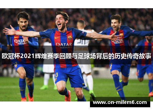欧冠杯2021辉煌赛季回顾与足球场背后的历史传奇故事 欧冠杯2021辉煌赛季回顾与足球场背后的历史传奇故事