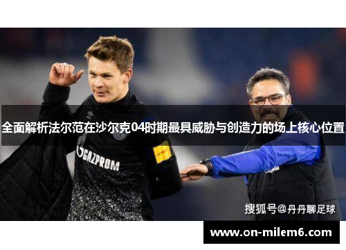 全面解析法尔范在沙尔克04时期最具威胁与创造力的场上核心位置 全面解析法尔范在沙尔克04时期最具威胁与创造力的场上核心位置