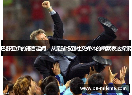 巴舒亚伊的语言趣闻:从足球场到社交媒体的幽默表达探索 巴舒亚伊的语言趣闻:从足球场到社交媒体的幽默表达探索
