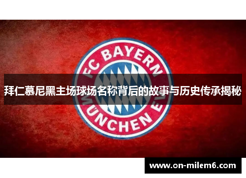 拜仁慕尼黑主场球场名称背后的故事与历史传承揭秘 拜仁慕尼黑主场球场名称背后的故事与历史传承揭秘
