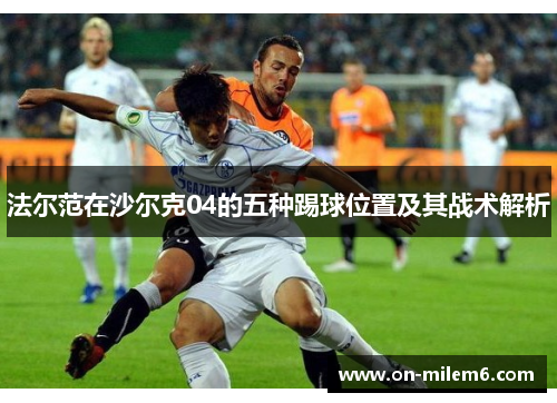 法尔范在沙尔克04的五种踢球位置及其战术解析 法尔范在沙尔克04的五种踢球位置及其战术解析