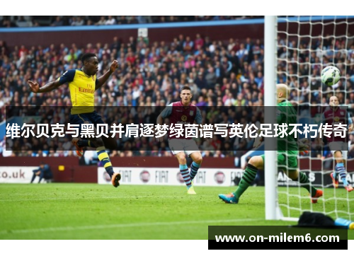 维尔贝克与黑贝并肩逐梦绿茵谱写英伦足球不朽传奇 维尔贝克与黑贝并肩逐梦绿茵谱写英伦足球不朽传奇