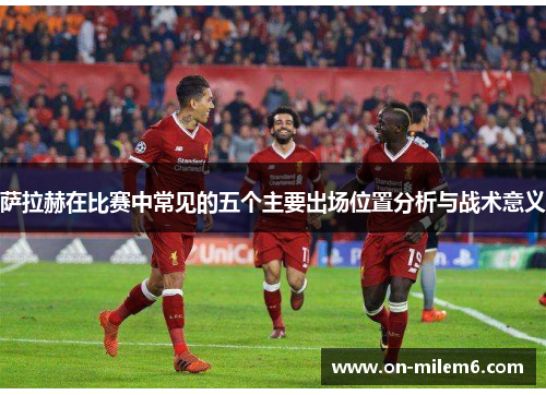 萨拉赫在比赛中常见的五个主要出场位置分析与战术意义 萨拉赫在比赛中常见的五个主要出场位置分析与战术意义