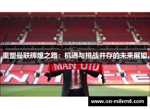 重塑曼联辉煌之路:机遇与挑战并存的未来展望 重塑曼联辉煌之路:机遇与挑战并存的未来展望