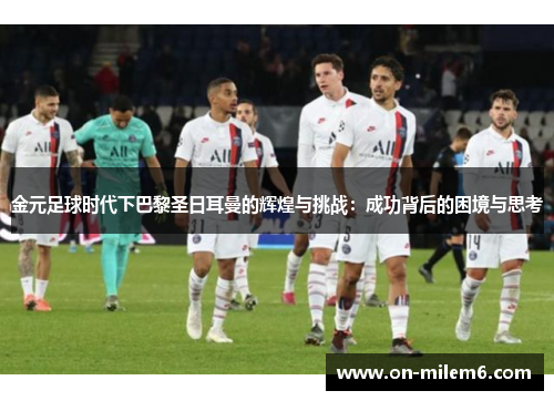 金元足球时代下巴黎圣日耳曼的辉煌与挑战:成功背后的困境与思考 金元足球时代下巴黎圣日耳曼的辉煌与挑战:成功背后的困境与思考