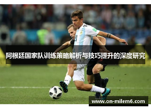 阿根廷国家队训练策略解析与技巧提升的深度研究 阿根廷国家队训练策略解析与技巧提升的深度研究