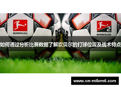 如何通过分析比赛数据了解坎贝尔的打球位置及战术特点 如何通过分析比赛数据了解坎贝尔的打球位置及战术特点