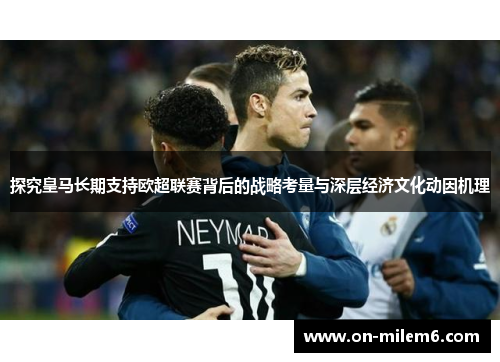 探究皇马长期支持欧超联赛背后的战略考量与深层经济文化动因机理 探究皇马长期支持欧超联赛背后的战略考量与深层经济文化动因机理